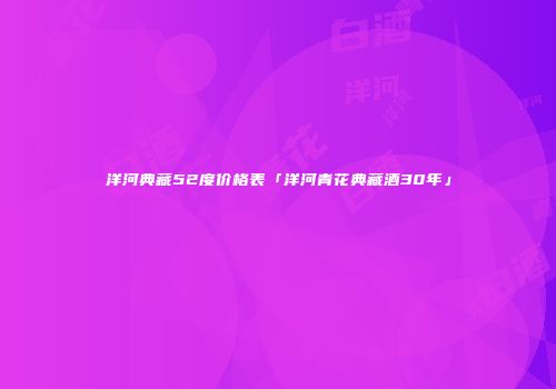 洋河典藏52度价格表「洋河青花典藏酒30年」