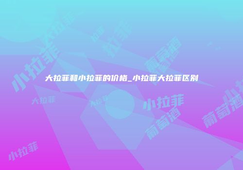 大拉菲和小拉菲的价格_小拉菲大拉菲区别