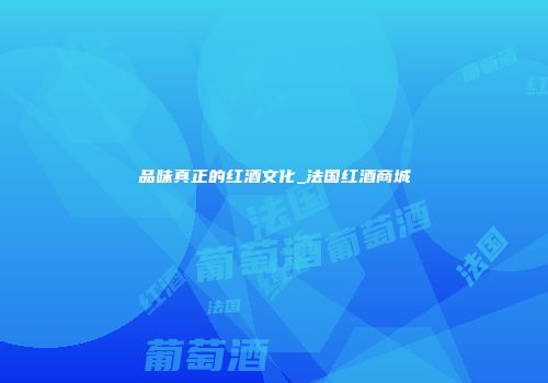 品味真正的红酒文化_法国红酒商城