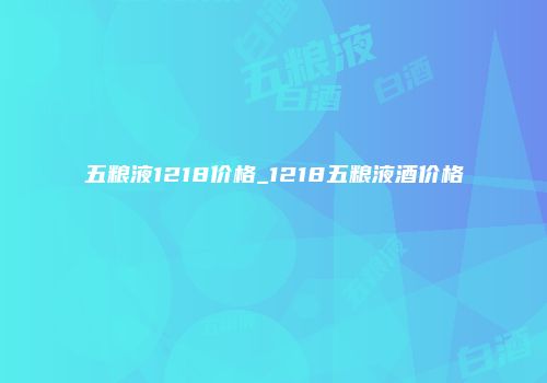 五粮液1218价格_1218五粮液酒价格