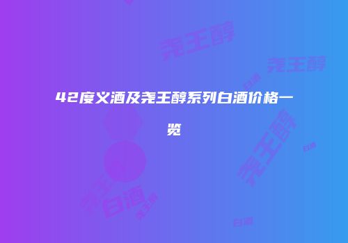 42度义酒及尧王醇系列白酒价格一览