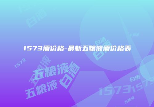1573酒价格-最新五粮液酒价格表