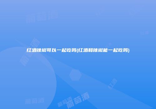 红酒辣椒可以一起吃吗(红酒和辣椒能一起吃吗)