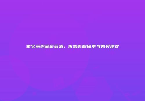 蒙宝丽珍藏葡萄酒：价格影响因素与购买建议
