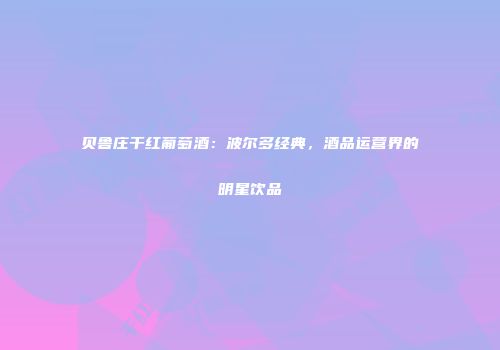 贝鲁庄干红葡萄酒：波尔多经典，酒品运营界的明星饮品
