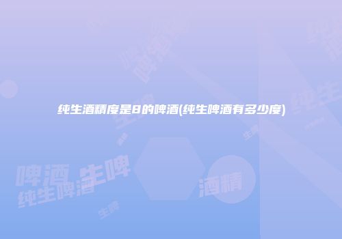 纯生酒精度是8的啤酒(纯生啤酒有多少度)