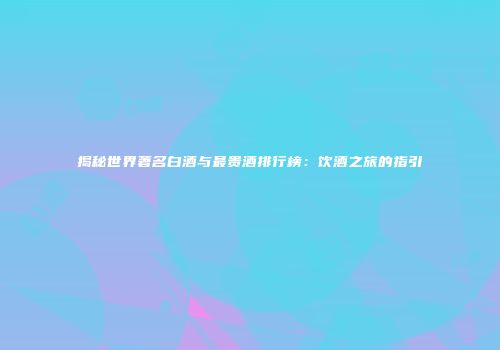 揭秘世界著名白酒与最贵酒排行榜：饮酒之旅的指引