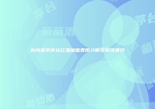 苏州金凤茅台红酒加盟费用分析及投资建议