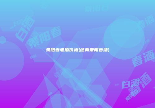 景阳春老酒价格(经典景阳春酒)