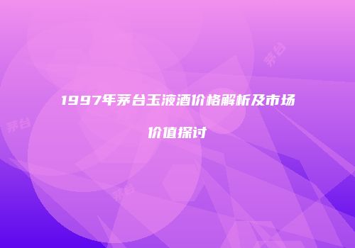 1997年茅台玉液酒价格解析及市场价值探讨