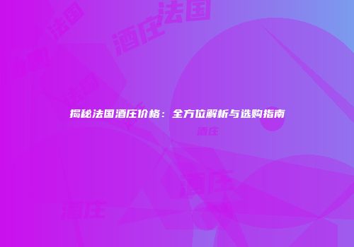 揭秘法国酒庄价格：全方位解析与选购指南