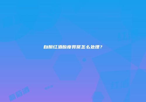 自酿红酒酸度异常怎么处理？