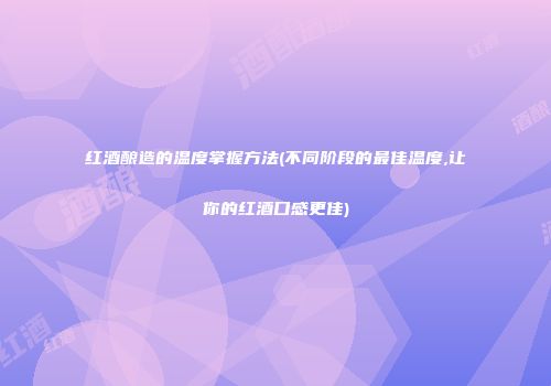 红酒酿造的温度掌握方法(不同阶段的最佳温度,让你的红酒口感更佳)