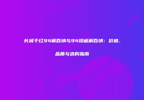 长城干红94解百纳与94珍藏解百纳：价格、品质与选购指南