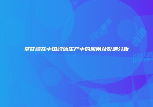 草甘膦在中国啤酒生产中的应用及影响分析