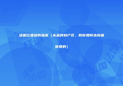 法国红酒选购指南（从品牌到产区，教你如何选到最优质的）