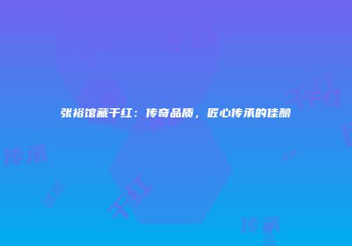 张裕馆藏干红：传奇品质，匠心传承的佳酿
