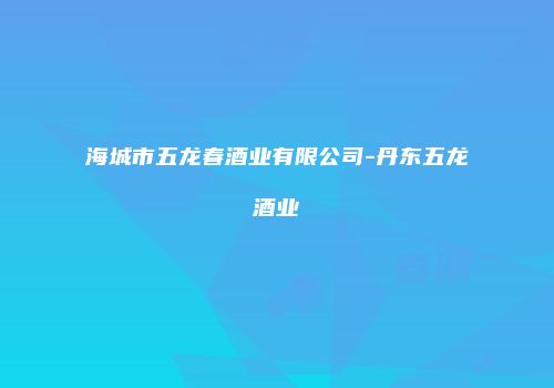 海城市五龙春酒业有限公司-丹东五龙酒业