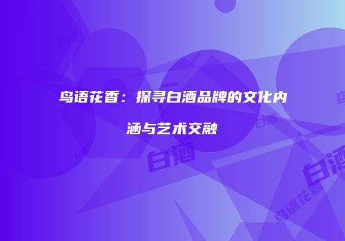 鸟语花香：探寻白酒品牌的文化内涵与艺术交融