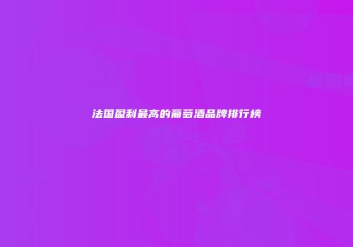 法国盈利最高的葡萄酒品牌排行榜