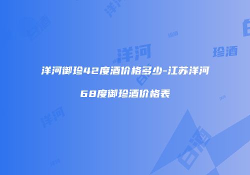 洋河御珍42度酒价格多少-江苏洋河68度御珍酒价格表