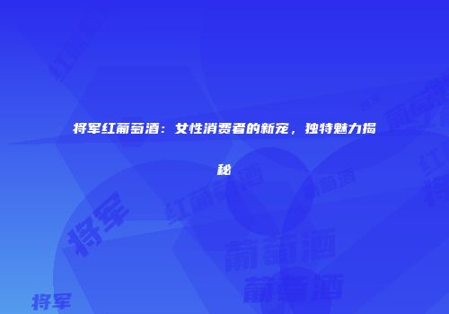 将军红葡萄酒：女性消费者的新宠，独特魅力揭秘