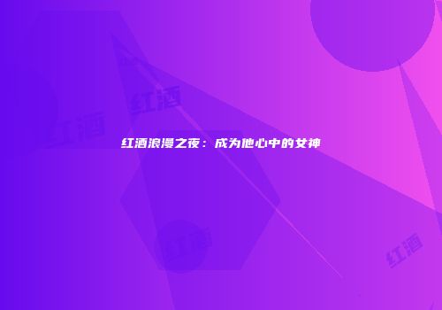 红酒浪漫之夜：成为他心中的女神