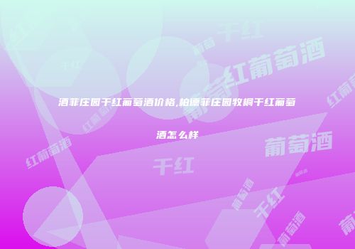 酒菲庄园干红葡萄酒价格,柏德菲庄园牧桐干红葡萄酒怎么样