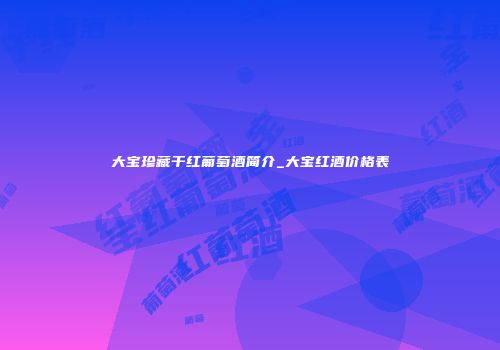大宝珍藏干红葡萄酒简介_大宝红酒价格表