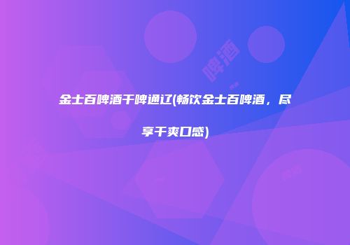金士百啤酒干啤通辽(畅饮金士百啤酒，尽享干爽口感)