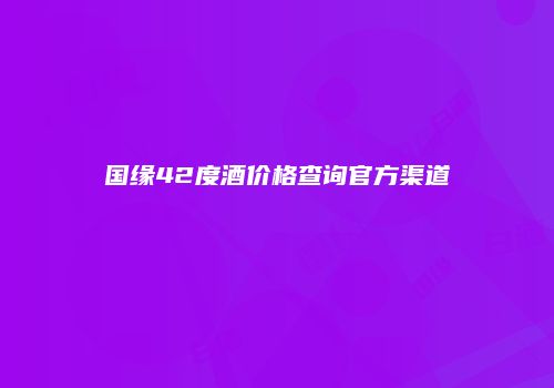 国缘42度酒价格查询官方渠道