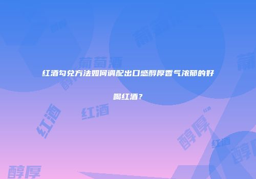 红酒勾兑方法如何调配出口感醇厚香气浓郁的好喝红酒？