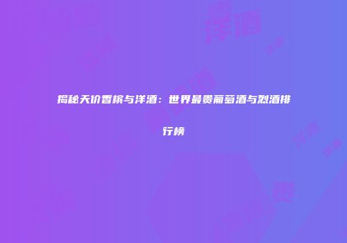 揭秘天价香槟与洋酒：世界最贵葡萄酒与烈酒排行榜