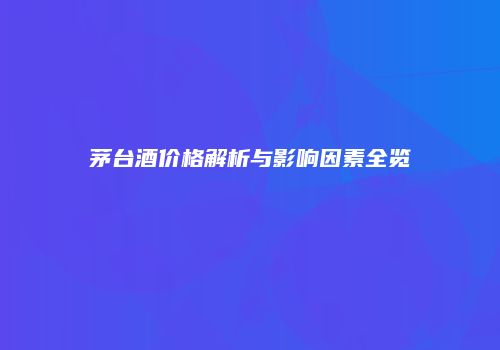茅台酒价格解析与影响因素全览