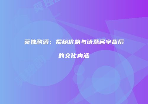 莫独酌酒：揭秘价格与诗意名字背后的文化内涵