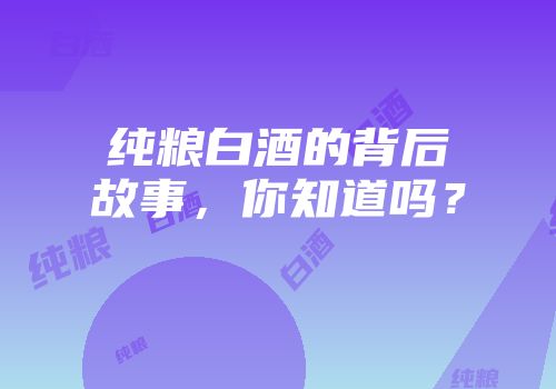 纯粮白酒的背后故事，你知道吗？