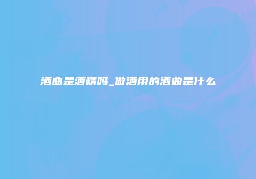 酒曲是酒精吗_做酒用的酒曲是什么