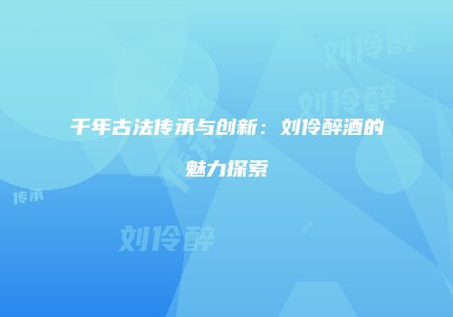 千年古法传承与创新：刘伶醉酒的魅力探索