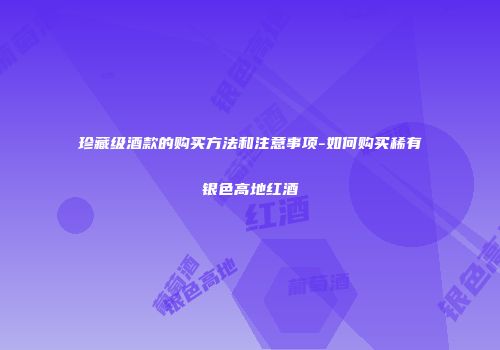 珍藏级酒款的购买方法和注意事项-如何购买稀有银色高地红酒