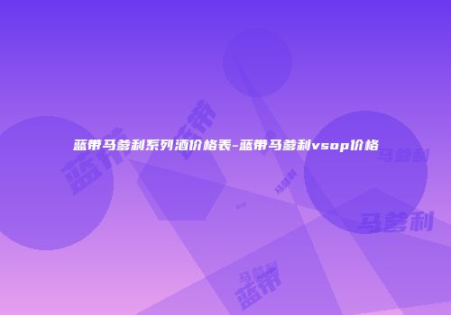 蓝带马爹利系列酒价格表-蓝带马爹利vsop价格