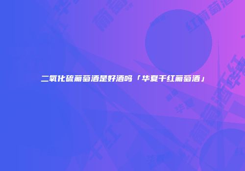 二氧化硫葡萄酒是好酒吗「华夏干红葡萄酒」