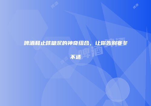 啤酒和止咳糖浆的神奇组合，让你告别寒冬不适