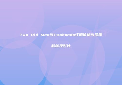 Two Old Men与Twohands红酒价格与品质解析及对比