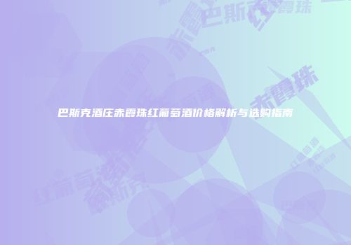 巴斯克酒庄赤霞珠红葡萄酒价格解析与选购指南