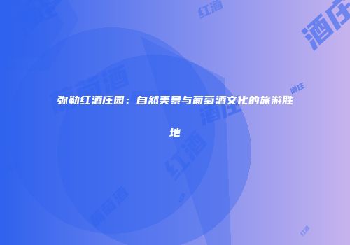 弥勒红酒庄园：自然美景与葡萄酒文化的旅游胜地