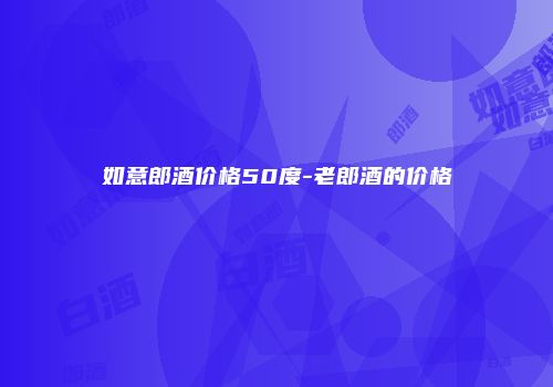 如意郎酒价格50度-老郎酒的价格