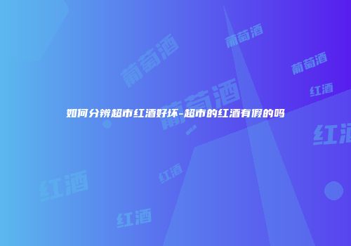如何分辨超市红酒好坏-超市的红酒有假的吗