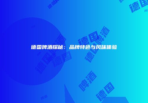 德国啤酒探秘：品牌特色与风味体验