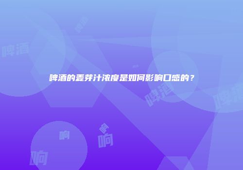啤酒的麦芽汁浓度是如何影响口感的？