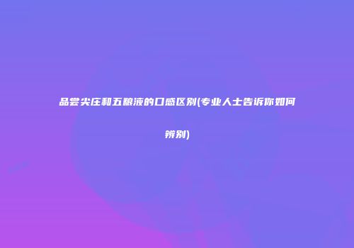 品尝尖庄和五粮液的口感区别(专业人士告诉你如何辨别)